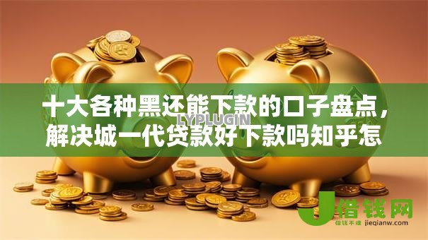 十大各种黑还能下款的口子盘点，解决城一代贷款好下款吗知乎怎么样的问题