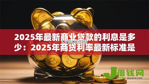 2025年最新商业贷款的利息是多少：2025年商贷利率最新标准是多少