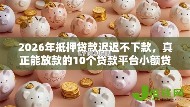 2026年抵押贷款迟迟不下款，真正能放款的10个贷款平台小额贷款推荐