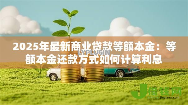 2025年最新商业贷款等额本金:等额本金还款方式如何计算利息 2025年最新商业贷款等额本金:等额本金还款方式如何计算利息
