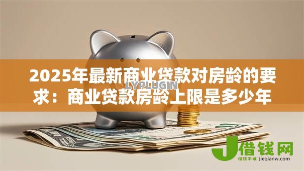 2025年最新商业贷款对房龄的要求:商业贷款房龄上限是多少年 2025年最新商业贷款对房龄的要求:商业贷款房龄上限是多少年