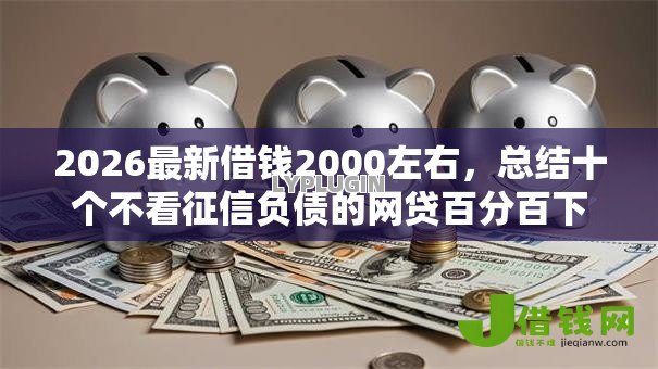 2026最新借钱2000左右,总结十个不看征信负债的网贷百分百下款平台! 2026最新借钱2000左右,总结十个不看征信负债的网贷百分百下款平台!