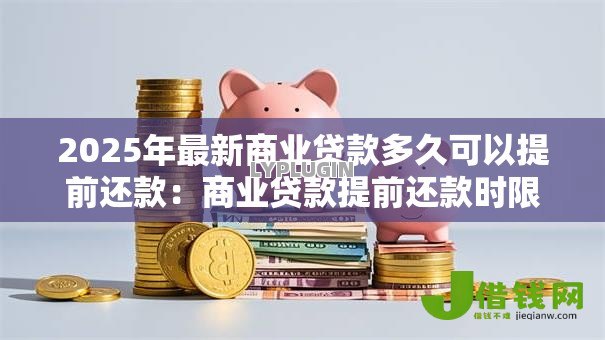 2025年最新商业贷款多久可以提前还款:商业贷款提前还款时限是多久 2025年最新商业贷款多久可以提前还款:商业贷款提前还款时限是多久
