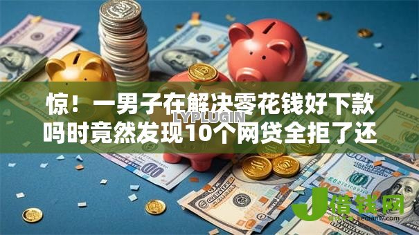 惊！一男子在解决零花钱好下款吗时竟然发现10个网贷全拒了还能撸的口子，事后分享了出来