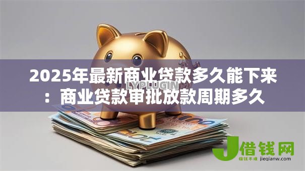 2025年最新商业贷款多久能下来：商业贷款审批放款周期多久