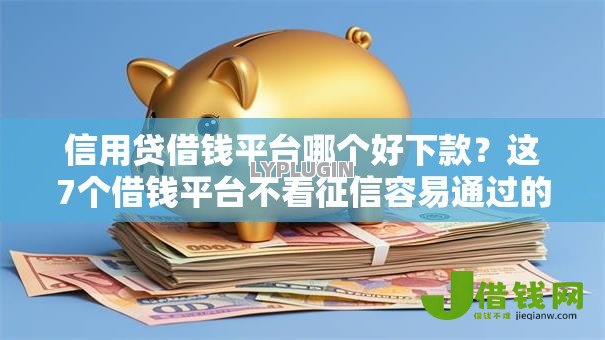 信用贷借钱平台哪个好下款?这7个借钱平台不看征信容易通过的口子可以试试 信用贷借钱平台哪个好下款?这7个借钱平台不看征信容易通过的口子可以试试