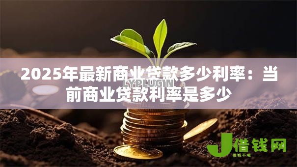 2025年最新商业贷款多少利率:当前商业贷款利率是多少 2025年最新商业贷款多少利率:当前商业贷款利率是多少