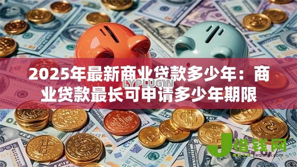 2025年最新商业贷款多少年:商业贷款最长可申请多少年期限 2025年最新商业贷款多少年:商业贷款最长可申请多少年期限