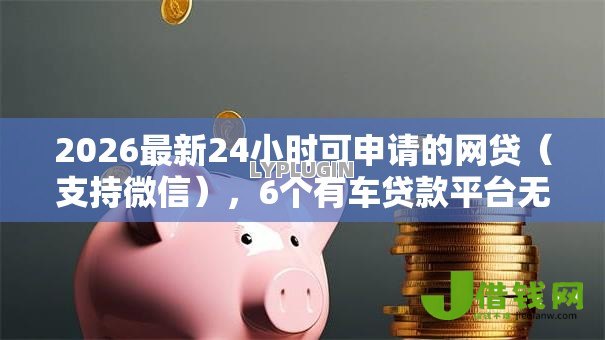 2026最新24小时可申请的网贷（支持微信），6个有车贷款平台无私分享