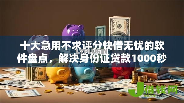 十大急用不求评分快借无忧的软件盘点,解决身份证贷款1000秒下的问题 十大急用不求评分快借无忧的软件盘点,解决身份证贷款1000秒下的问题