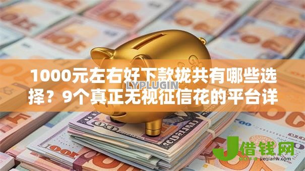 1000元左右好下款拢共有哪些选择?9个真正无视征信花的平台详解 1000元左右好下款拢共有哪些选择?9个真正无视征信花的平台详解