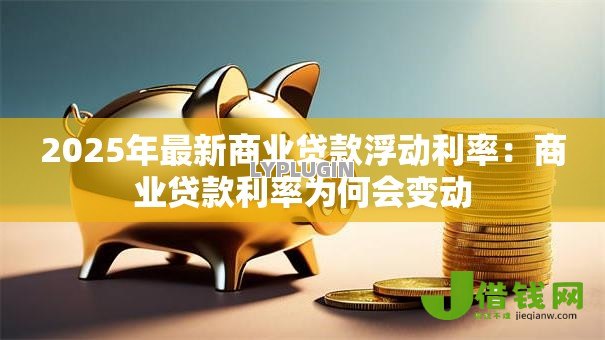 2025年最新商业贷款浮动利率：商业贷款利率为何会变动