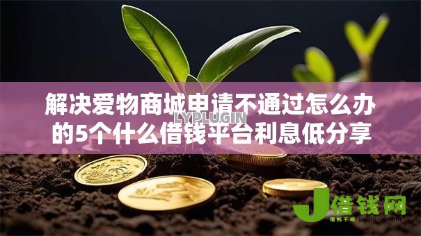 解决爱物商城申请不通过怎么办的5个什么借钱平台利息低分享 解决爱物商城申请不通过怎么办的5个什么借钱平台利息低分享
