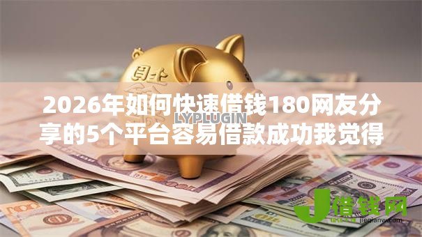 2026年如何快速借钱180网友分享的5个平台容易借款成功我觉得不错！