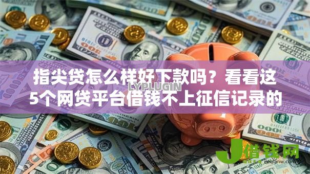 指尖贷怎么样好下款吗?看看这5个网贷平台借钱不上征信记录的怎么样 指尖贷怎么样好下款吗?看看这5个网贷平台借钱不上征信记录的怎么样