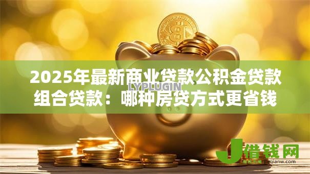 2025年最新商业贷款公积金贷款组合贷款：哪种房贷方式更省钱