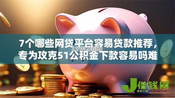 7个哪些网贷平台容易贷款推荐,专为攻克51公积金下款容易吗难题 7个哪些网贷平台容易贷款推荐,专为攻克51公积金下款容易吗难题
