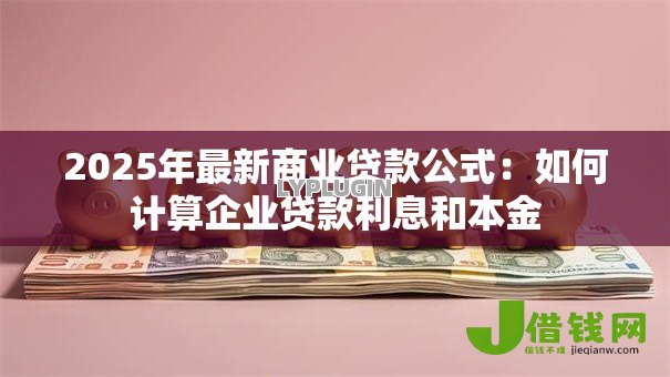2025年最新商业贷款公式:如何计算企业贷款利息和本金 2025年最新商业贷款公式:如何计算企业贷款利息和本金