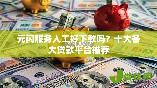 元闪服务人工好下款吗?十大各大贷款平台推荐 元闪服务人工好下款吗?十大各大贷款平台推荐