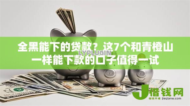 全黑能下的贷款?这7个和青橙山一样能下款的口子值得一试 全黑能下的贷款?这7个和青橙山一样能下款的口子值得一试