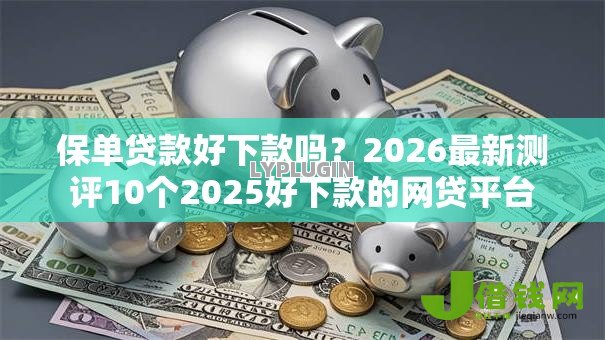 保单贷款好下款吗?2026最新测评10个2025好下款的网贷平台 保单贷款好下款吗?2026最新测评10个2025好下款的网贷平台
