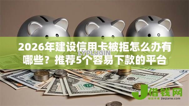 2026年建设信用卡被拒怎么办有哪些?推荐5个容易下款的平台 2026年建设信用卡被拒怎么办有哪些?推荐5个容易下款的平台