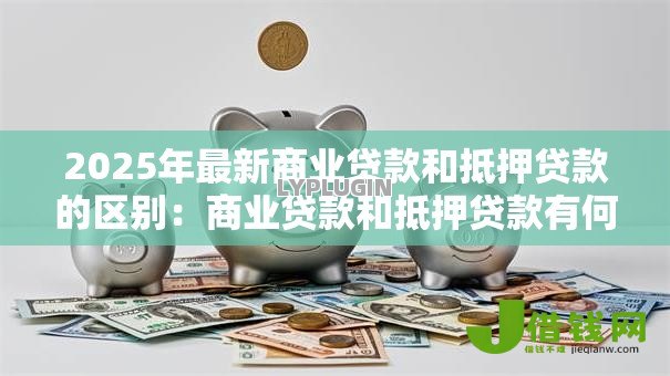 2025年最新商业贷款和抵押贷款的区别：商业贷款和抵押贷款有何本质差异