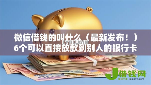 微信借钱的叫什么（最新发布！）6个可以直接放款到别人的银行卡里面的借钱软件