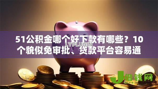 51公积金哪个好下款有哪些?10个貌似免审批、贷款平台容易通过合集 51公积金哪个好下款有哪些?10个貌似免审批、贷款平台容易通过合集