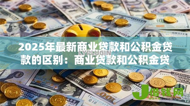 2025年最新商业贷款和公积金贷款的区别:商业贷款和公积金贷款有何不同? 2025年最新商业贷款和公积金贷款的区别:商业贷款和公积金贷款有何不同?