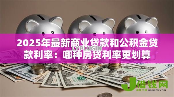 2025年最新商业贷款和公积金贷款利率:哪种房贷利率更划算 2025年最新商业贷款和公积金贷款利率:哪种房贷利率更划算