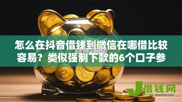 怎么在抖音借钱到微信在哪借比较容易？类似强制下款的6个口子参考