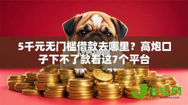 5千元无门槛借款去哪里?高炮口子下不了款看这7个平台 5千元无门槛借款去哪里?高炮口子下不了款看这7个平台