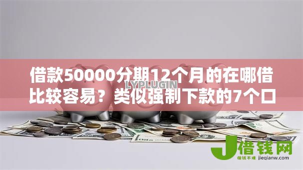 借款50000分期12个月的在哪借比较容易?类似强制下款的7个口子参考 借款50000分期12个月的在哪借比较容易?类似强制下款的7个口子参考