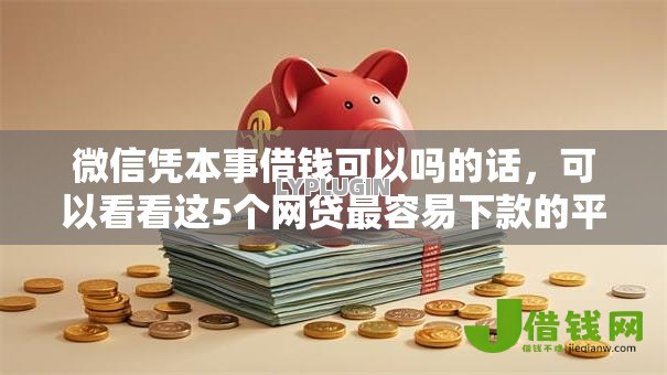 微信凭本事借钱可以吗的话，可以看看这5个网贷最容易下款的平台