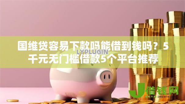 国维贷容易下款吗能借到钱吗?5千元无门槛借款5个平台推荐 国维贷容易下款吗能借到钱吗?5千元无门槛借款5个平台推荐