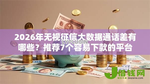 2026年无视征信大数据通话差有哪些?推荐7个容易下款的平台 2026年无视征信大数据通话差有哪些?推荐7个容易下款的平台