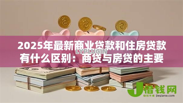 2025年最新商业贷款和住房贷款有什么区别:商贷与房贷的主要差异是什么 2025年最新商业贷款和住房贷款有什么区别:商贷与房贷的主要差异是什么