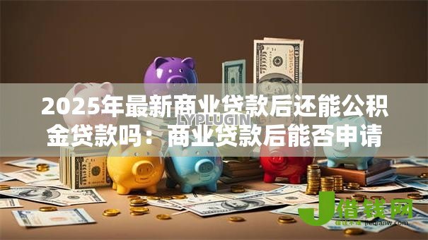 2025年最新商业贷款后还能公积金贷款吗：商业贷款后能否申请公积金贷款