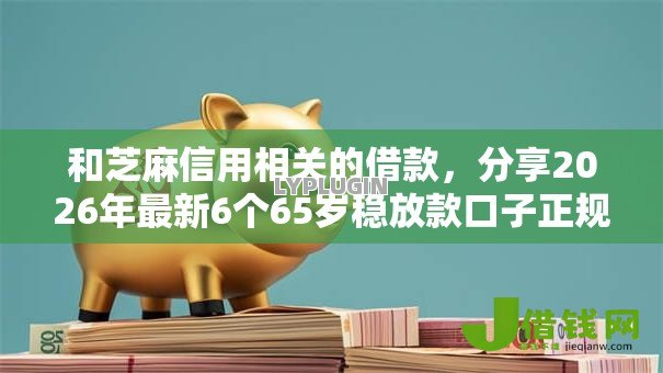 和芝麻信用相关的借款,分享2026年最新6个65岁稳放款口子正规网贷 和芝麻信用相关的借款,分享2026年最新6个65岁稳放款口子正规网贷