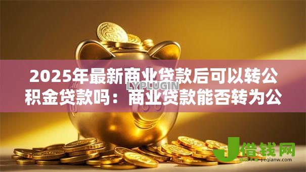 2025年最新商业贷款后可以转公积金贷款吗:商业贷款能否转为公积金贷款 2025年最新商业贷款后可以转公积金贷款吗:商业贷款能否转为公积金贷款