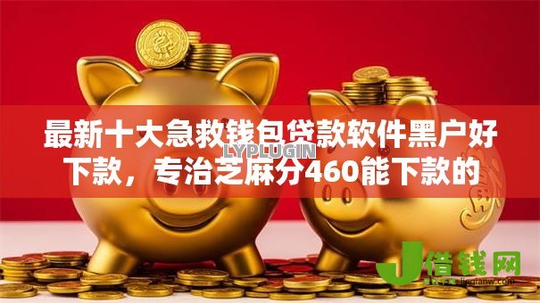 最新十大急救钱包贷款软件黑户好下款,专治芝麻分460能下款的 最新十大急救钱包贷款软件黑户好下款,专治芝麻分460能下款的