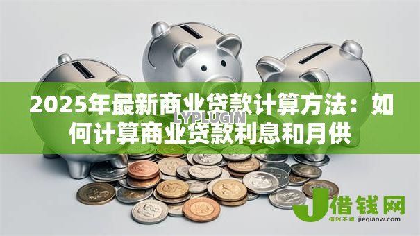 2025年最新商业贷款计算方法:如何计算商业贷款利息和月供 2025年最新商业贷款计算方法:如何计算商业贷款利息和月供