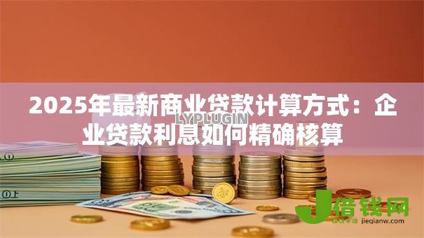 2025年最新商业贷款计算方式:企业贷款利息如何精确核算 2025年最新商业贷款计算方式:企业贷款利息如何精确核算