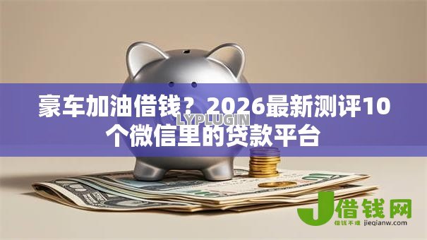 豪车加油借钱?2026最新测评10个微信里的贷款平台 豪车加油借钱?2026最新测评10个微信里的贷款平台