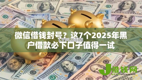 微信借钱封号？这7个2025年黑户借款必下口子值得一试