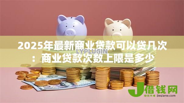2025年最新商业贷款可以贷几次:商业贷款次数上限是多少 2025年最新商业贷款可以贷几次:商业贷款次数上限是多少
