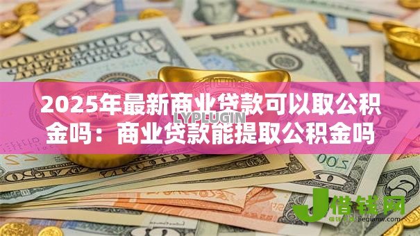 2025年最新商业贷款可以取公积金吗:商业贷款能提取公积金吗 2025年最新商业贷款可以取公积金吗:商业贷款能提取公积金吗