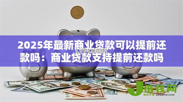 2025年最新商业贷款可以提前还款吗:商业贷款支持提前还款吗 2025年最新商业贷款可以提前还款吗:商业贷款支持提前还款吗