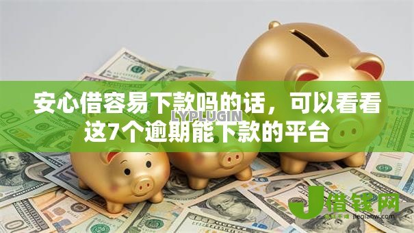安心借容易下款吗的话，可以看看这7个逾期能下款的平台